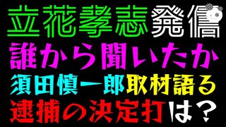 【立花孝志】誰から聞いたか『須田慎一郎、取材語る』逮捕の決定打は？
