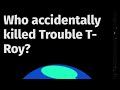 Who Accidentally Killed Trouble T Roy