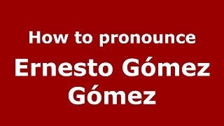 How to pronounce Ernesto Gómez Gómez