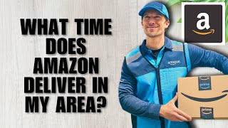What Time Does Amazon Deliver in My Area (Full Guide)