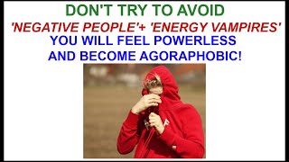 DON'T 'AVOID NEGATIVE PEOPLE'+ 'ENERGY VAMPIRES' - YOU WILL FEEL POWERLESS AND BECOME AGORAPHOBIC!
