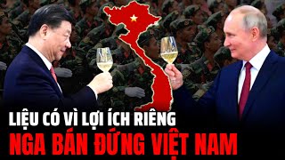 Nga Có Vì Lợi ích Với Trung Quốc Bán Đứng Việt Nam ? | Hiểu Rõ Hơn