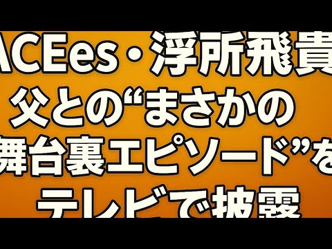 ACEes浮所飛貴、父との“極秘舞台裏エピソード”がテレビで明らかに…！スタジオが騒然！