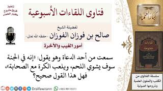 صورة ما حكم قول «إنه في الجنة سوف يشوي اللحم، ويلعب الكرة مع الصحابة»؟ لمعالي الشيخ صالح الفوزان