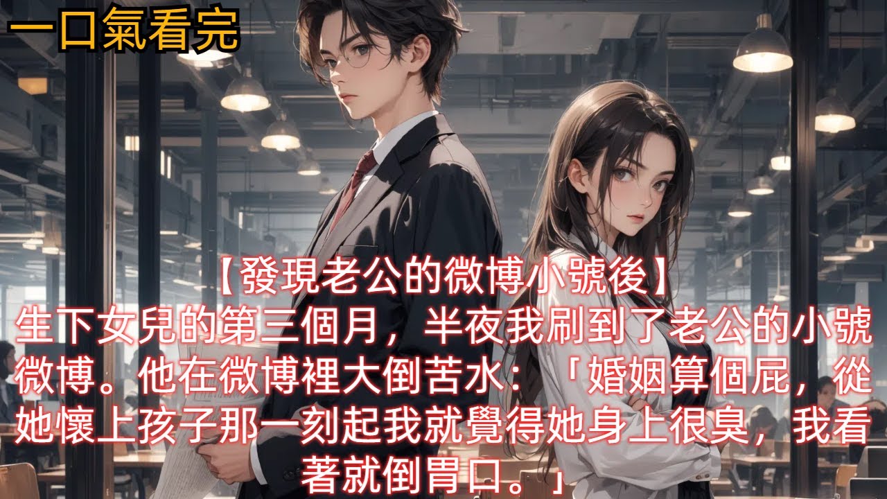 【發現老公的微博小號後】生下女兒的第三個月，半夜我刷到了老公的小號微博。他在微博裡大倒苦水：「婚姻算個屁，從她懷上孩子那一刻起我就覺得她身上很臭，我看著就倒胃口。」