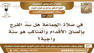 صورة [286 -521] هل سد الفرج بإلصاق الأقدام والمناكب هو سنة واجبة في صلاة الجماعة؟ - الشيخ صالح الفوزان