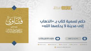 حكم تسمية كتاب بـ "الذهاب إلى مدينة لا يحكمها الله"- الشيخ عبدالرحمن البراك  (13038) image