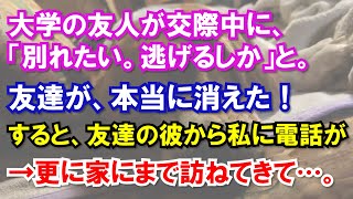 友達「もう別れたい…。遠くに逃げるしか。」友達が、本当に消えた！すると、友達の彼から私に電話が→更に家にまで訪ねてきて…。