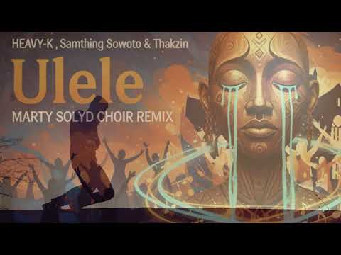 HEAVY-K, Samthing Soweto & Thakzin – Ulele ( Marty_solyd  Choir Remix)