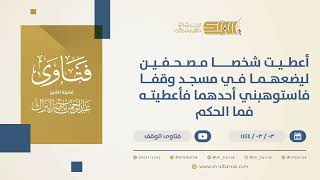 صورة أعطيت شخصا مصحفين ليضعهما في مسجد وقفا فاستوهبني أحدهما فأعطيته فما الحكم (10339)