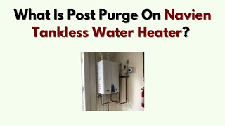 What Is Post Purge on Navien Tankless Water Heater Function & Benefits Explained