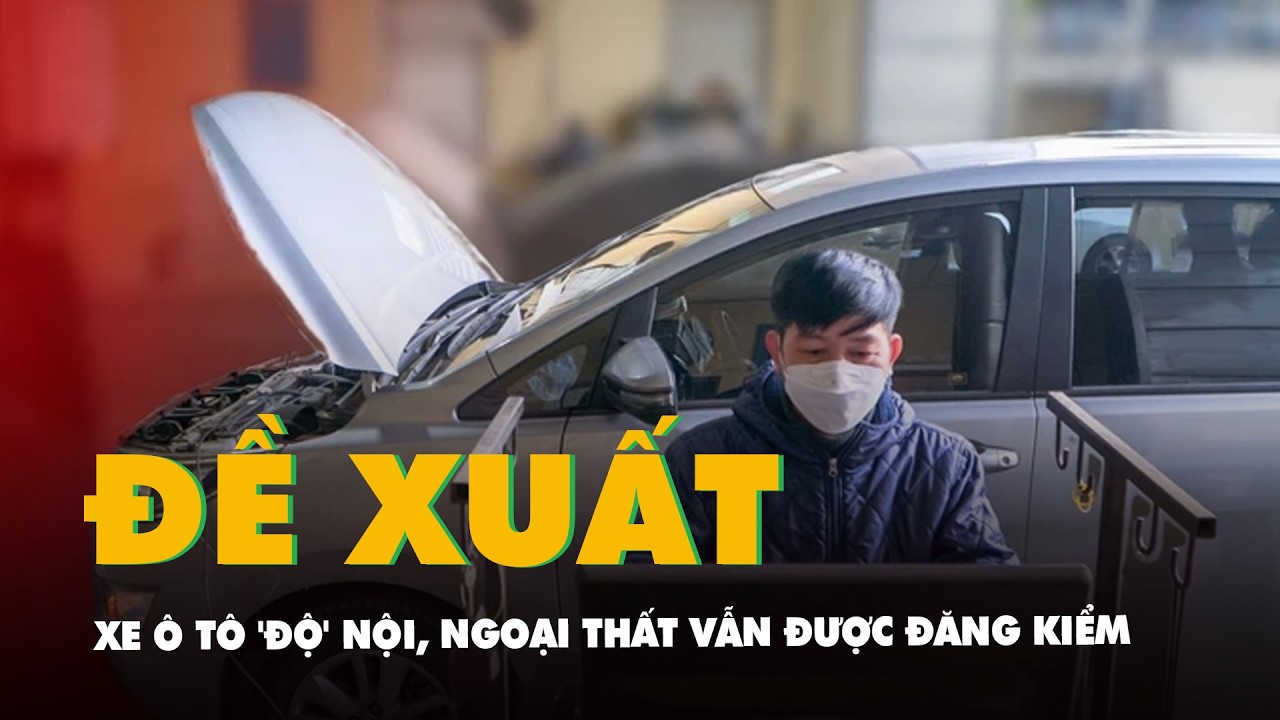 Đề xuất mới: Xe ô tô 'độ' nội, ngoại thất vẫn được đăng kiểm, chỉ cần đáp ứng tiêu chí sau