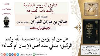 هل من لم يؤمن «حسبنا الله ونعم الوكيل» ينتفي عنه أصل الإيمان أم كماله؟ للشيخ صالح الفوزان image