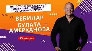 Целостные отношения с близкими – мощный источник энергии / Вебинар от Булата Амерханова