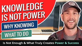 Knowledge Is Not Power... Why Knowing What To Do Is Not Enough &amp; What Truly Creates Power &amp; Success
