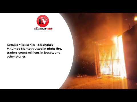 𝐄𝐚𝐬𝐭𝐥𝐞𝐢𝐠𝐡 𝐕𝐨𝐢𝐜𝐞 𝐚𝐭 𝐍𝐢𝐧𝐞 - Machakos Mitumba Market gutted in night fire, traders count millions in losses