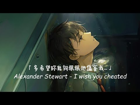 致 第一個讓我付出真心的人... / Alexander Stewart - I wish you cheated 中英歌詞