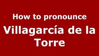 How to pronounce Villagarcía De La Torre