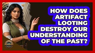 How Does Artifact Looting Destroy Our Understanding Of The Past? - Archaeology Quest