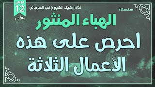 صورة درس 12 والأخير | احرص على هذه الأعمال الثلاثة | سلسلة الهباء المنثور | راغب السرجاني
