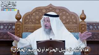 1158 - ما الأشد تحليل الحرام أوتحريم الحلال؟ - عثمان الخميس