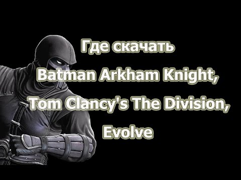 Где скачать рабочую лицензию или пиратскую Batman Arkham Knight, Tom Clancy's The Division, Evolve