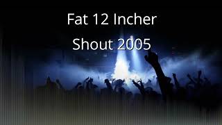 Fat 12 Incher - Shout 2005