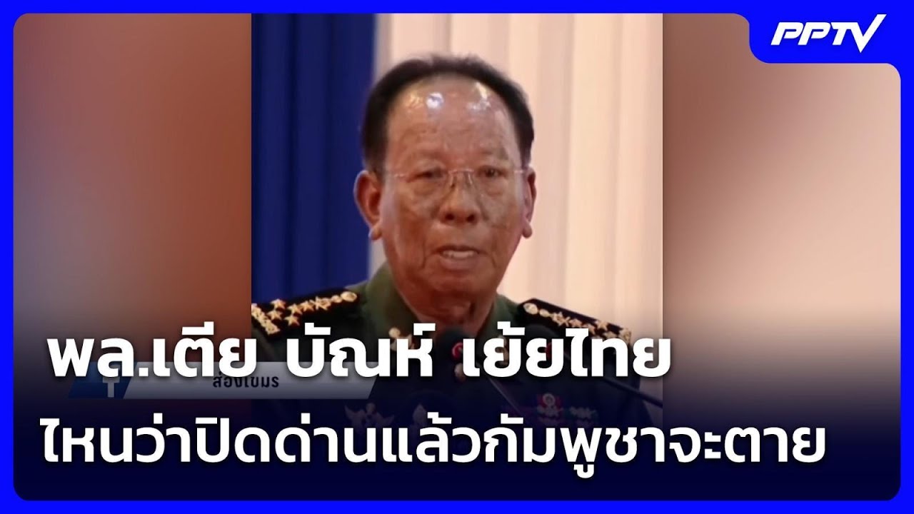 พล.เตีย บัณห์ เย้ยไทย ไหนว่าปิดด่านแล้วกัมพูชาจะต?