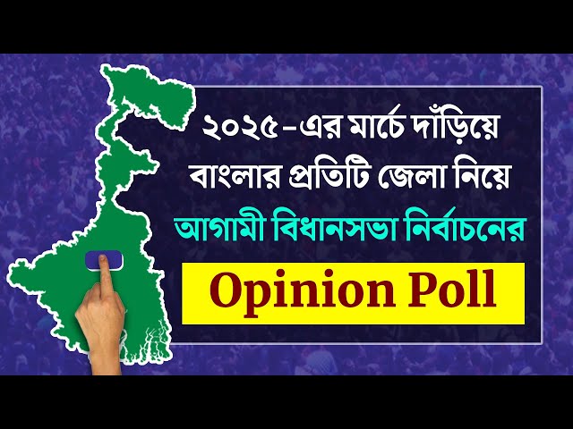 ২০২৫-এর মার্চে দাঁড়িয়ে বাংলার প্রতিটি জেলা নিয়ে আগামী বিধানসভা নির্বাচনের Opinion Poll একসঙ্গে ২৪ পর্বে
