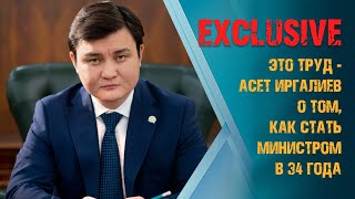 ЭТО ТРУД - АСЕТ ИРГАЛИЕВ О ТОМ, КАК СТАТЬ МИНИСТРОМ В 34 ГОДА