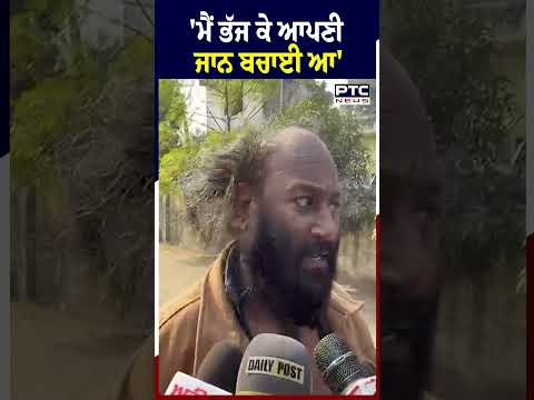 'ਮੈਂ ਭੱਜ ਕੇ ਆਪਣੀ ਜਾਨ ਬਚਾਈ ਆ'