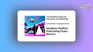 Headliner PodPod: Podcasting Chaos Returns | The Headliner Podcast: Discovery and Marketing