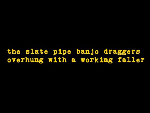 the slate pipe banjo draggers - overhung with a working faller