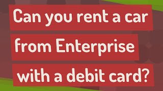 Can you rent a car from Enterprise with a debit card