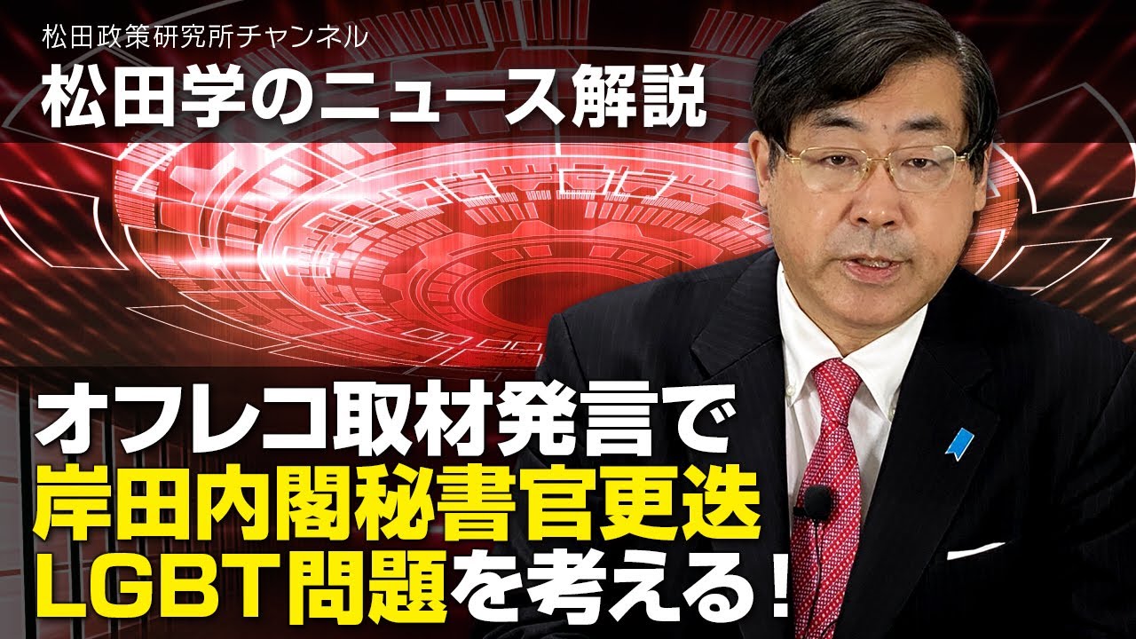 松田学のニュース解説　オフレコ取材発言で岸田内閣秘書官更迭　LGBT問題を考える！
