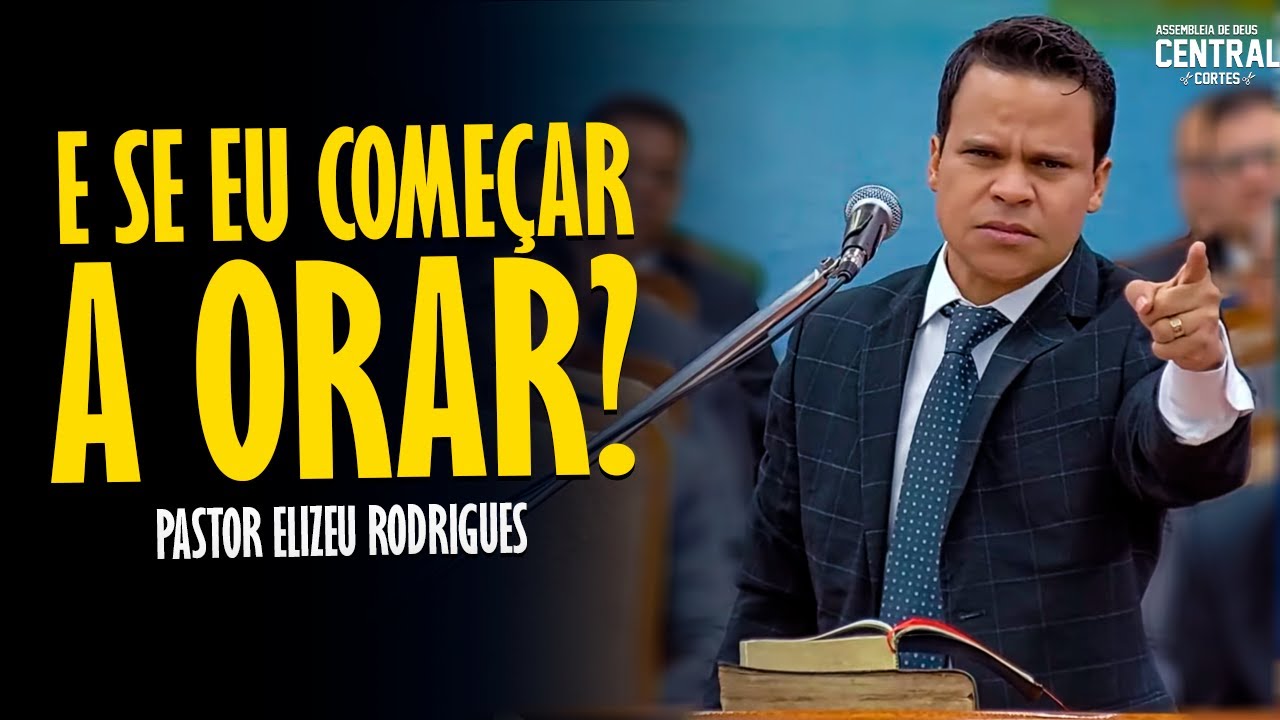 PASTOR ELIZEU RODRIGUES: E SE EU COMEÇAR A ORAR?- PREGAÇÃO ANGELICAL