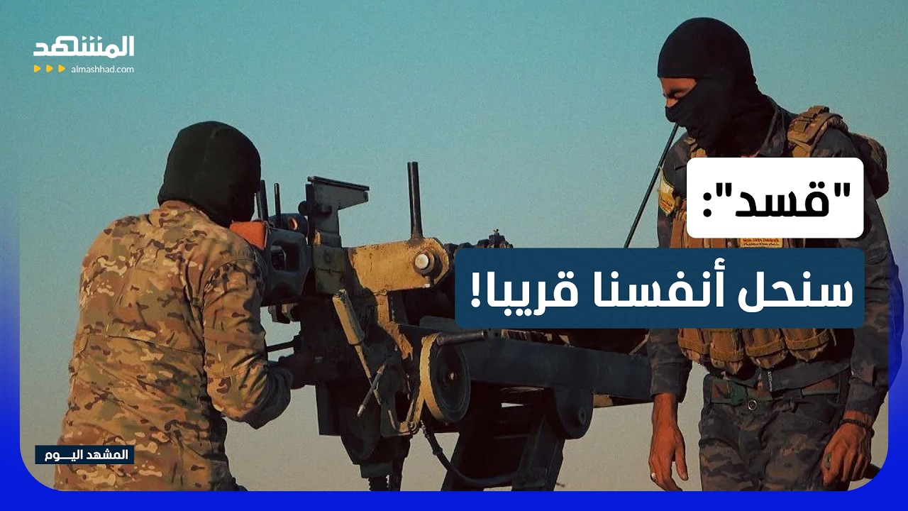 العد التنازلي لـ"قسد"؟ تفكيك مرتقب و10 آلاف مقاتل في الجيش السوري - المشهد اليو