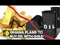 World Business Watch: Ghana plans to buy oil with gold to tackle dwindling Forex reserves | WION