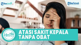 Sering Sakit Kepala yang Muncul Tiba-tiba Bisa Diatasi Tanpa Obat: Minum Cukup Air hingga Tidur