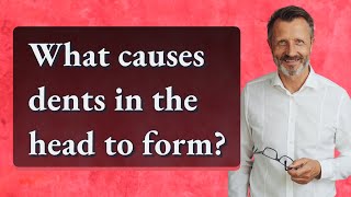 What causes dents in the head to form