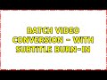 Batch video conversion - With subtitle burn-in (2 Solutions!!)