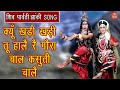 क्यूँ खड़ी खड़ी तू हालै रे गौरा चाल कस�