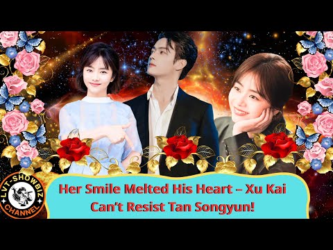 Tan Songyun's Smile: The Secret Behind Xu Kai's Unshakable Devotion