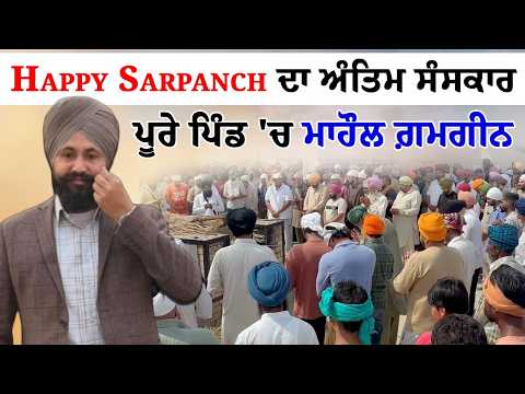 Happy Sarpanch ਦਾ ਅੰਤਿਮ ਸੰਸਕਾਰ ਪੂਰੇ ਪਿੰਡ 'ਚ ਮਾਹੌਲ ਗ਼ਮਗੀਨ