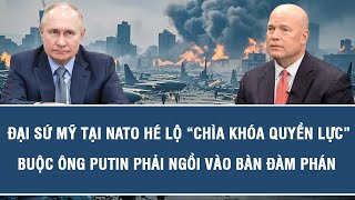 Đại sứ Mỹ tại NATO hé lộ “chìa khóa quyền lực” buộc ông Putin phải ngồi vào bàn đàm phán
