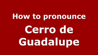 How to pronounce Cerro De Guadalupe