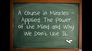 A Course in Miracles - Applied: The Power of our Mind and Why We Don't Use It.