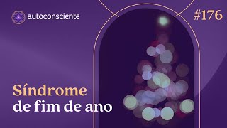 Síndrome de fim de ano  | Autoconsciente Podcast episódio 176