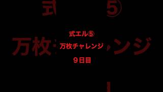 式エル⑤万枚チャレンジ９日目