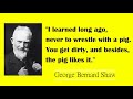 Never to wrestle with a pig. You get dirty | George Bernard Shaw